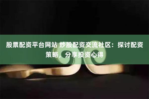 股票配资平台网站 炒股配资交流社区：探讨配资策略，分享投资心得