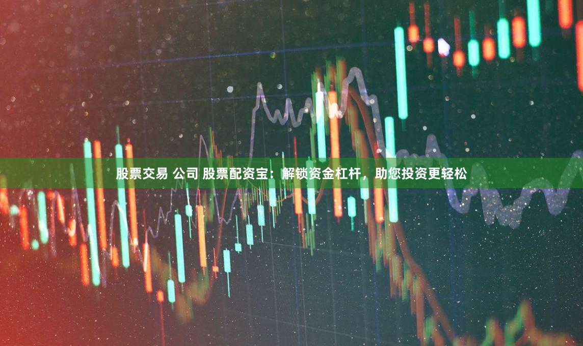 股票交易 公司 股票配资宝：解锁资金杠杆，助您投资更轻松