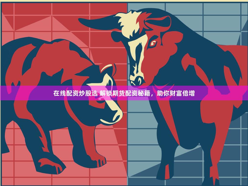 在线配资炒股选 解锁期货配资秘籍，助你财富倍增
