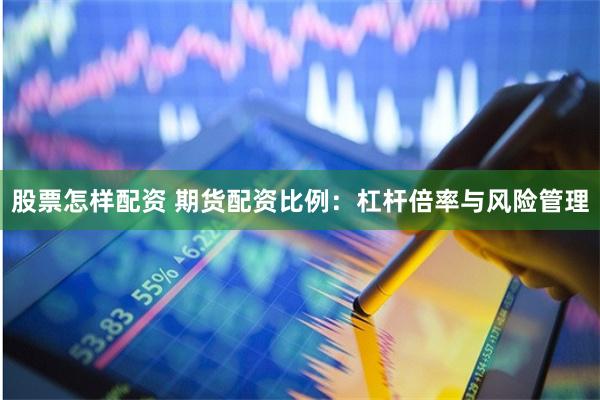 股票怎样配资 期货配资比例：杠杆倍率与风险管理