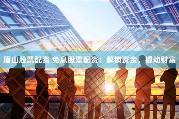 眉山股票配资 免息股票配资：解锁资金，撬动财富