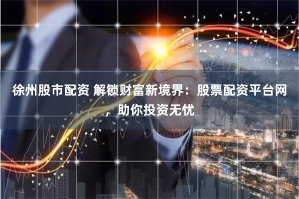 徐州股市配资 解锁财富新境界：股票配资平台网，助你投资无忧