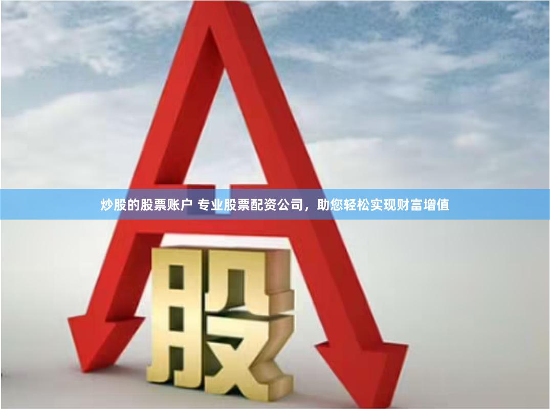 炒股的股票账户 专业股票配资公司，助您轻松实现财富增值