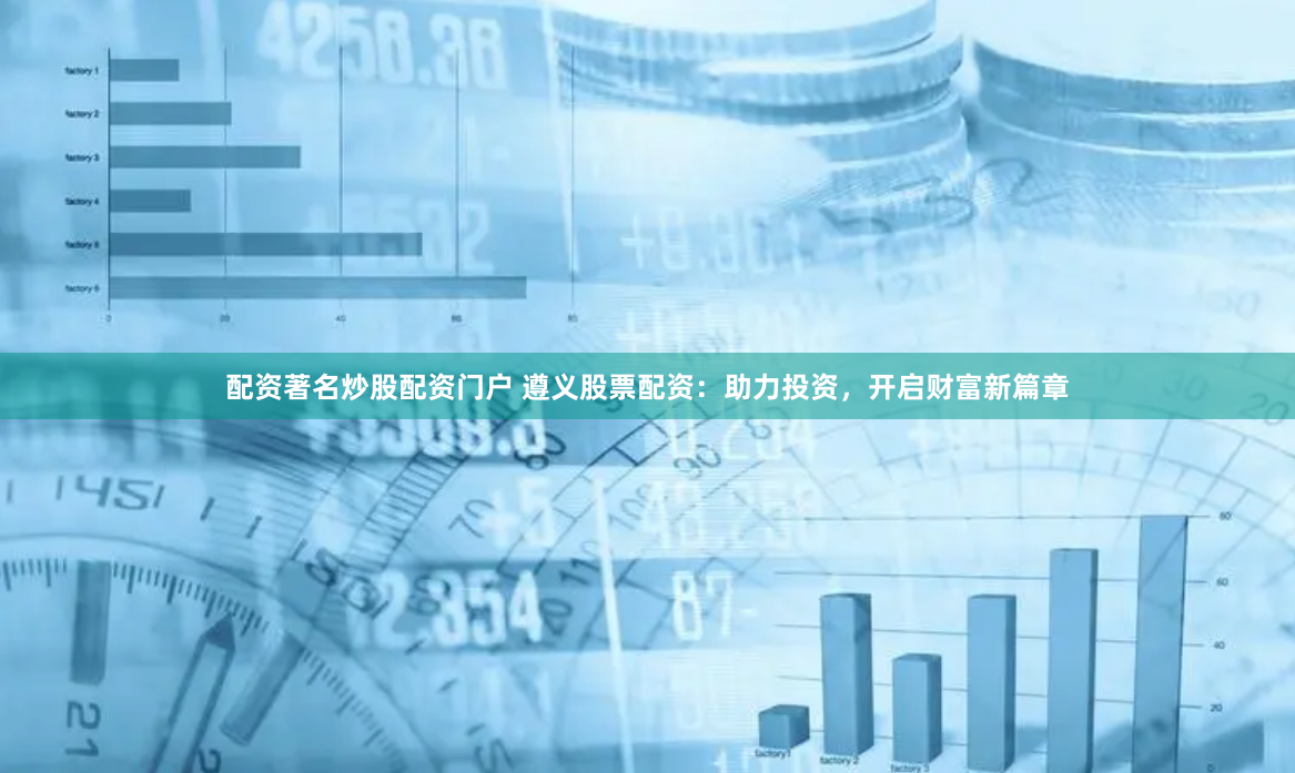 配资著名炒股配资门户 遵义股票配资：助力投资，开启财富新篇章