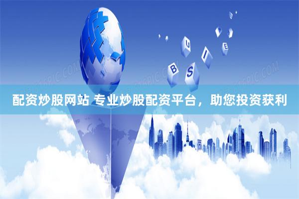 配资炒股网站 专业炒股配资平台，助您投资获利