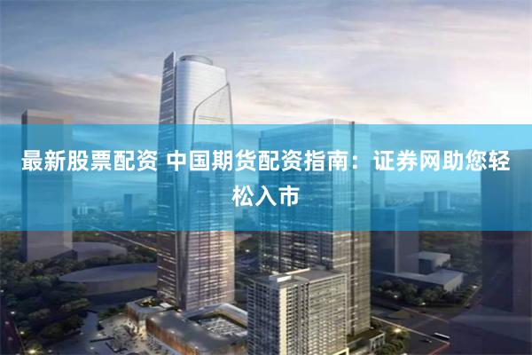 最新股票配资 中国期货配资指南：证券网助您轻松入市