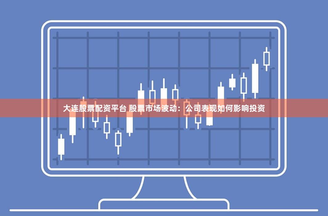 大连股票配资平台 股票市场波动：公司表现如何影响投资