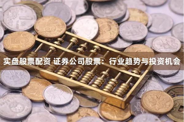 实盘股票配资 证券公司股票：行业趋势与投资机会