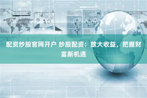 配资炒股官网开户 炒股配资：放大收益，把握财富新机遇