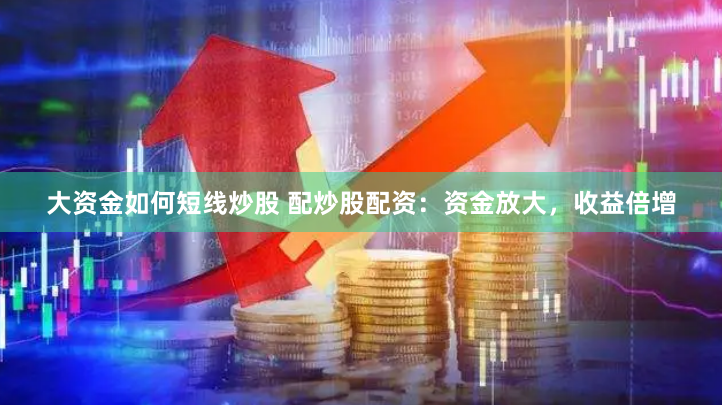 大资金如何短线炒股 配炒股配资：资金放大，收益倍增