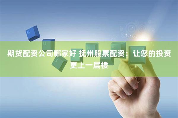 期货配资公司哪家好 抚州股票配资：让您的投资更上一层楼