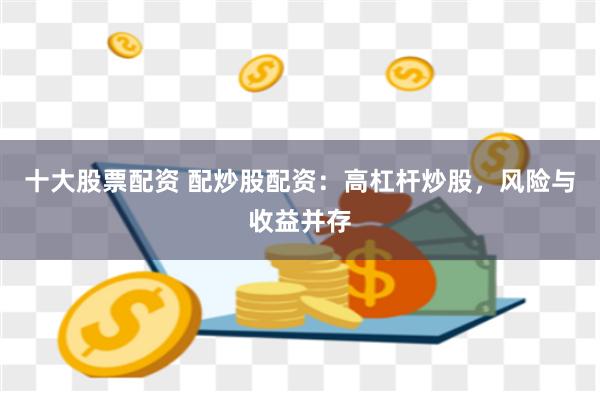十大股票配资 配炒股配资：高杠杆炒股，风险与收益并存