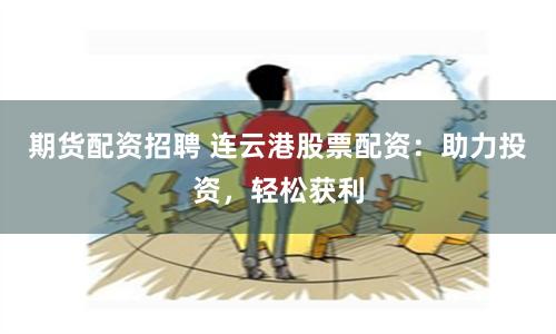 期货配资招聘 连云港股票配资：助力投资，轻松获利