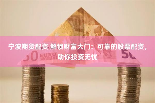 宁波期货配资 解锁财富大门：可靠的股票配资，助你投资无忧