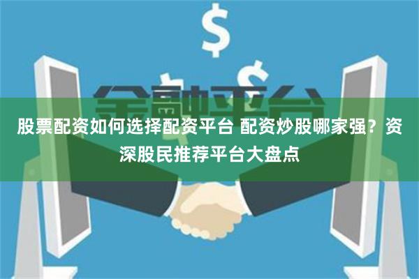 股票配资如何选择配资平台 配资炒股哪家强？资深股民推荐平台大盘点