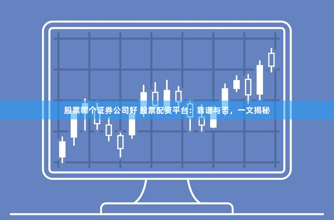 股票哪个证券公司好 股票配资平台：靠谱与否，一文揭秘