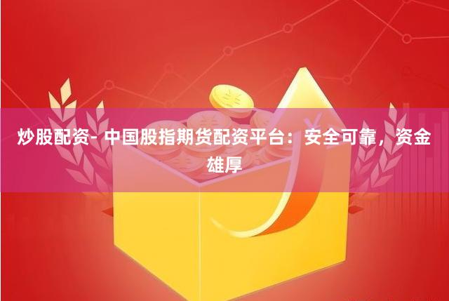炒股配资- 中国股指期货配资平台：安全可靠，资金雄厚