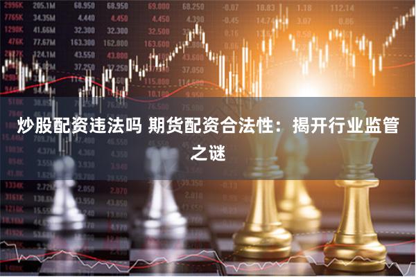 炒股配资违法吗 期货配资合法性：揭开行业监管之谜