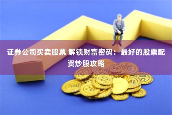 证券公司买卖股票 解锁财富密码：最好的股票配资炒股攻略