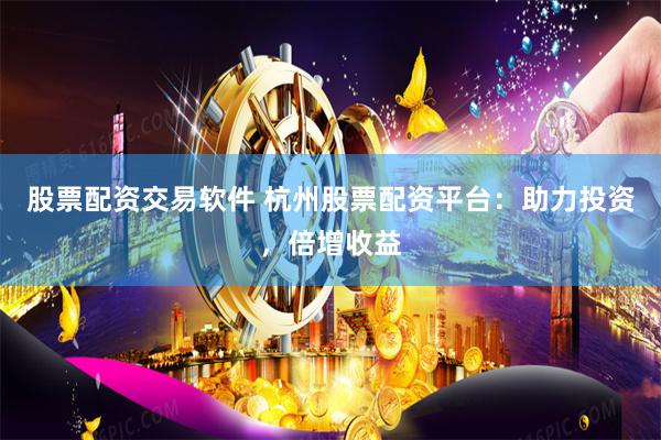 股票配资交易软件 杭州股票配资平台：助力投资，倍增收益