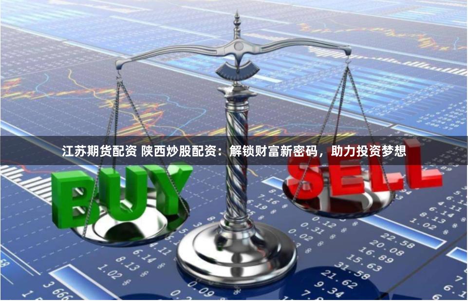 江苏期货配资 陕西炒股配资：解锁财富新密码，助力投资梦想