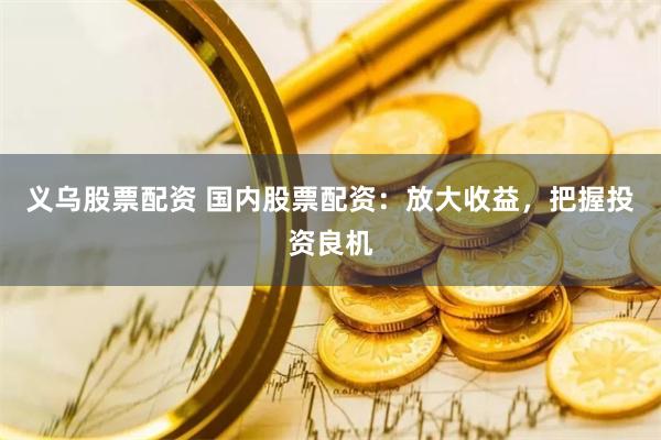 义乌股票配资 国内股票配资：放大收益，把握投资良机