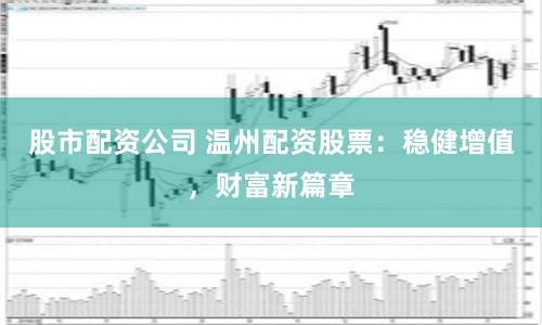股市配资公司 温州配资股票：稳健增值，财富新篇章