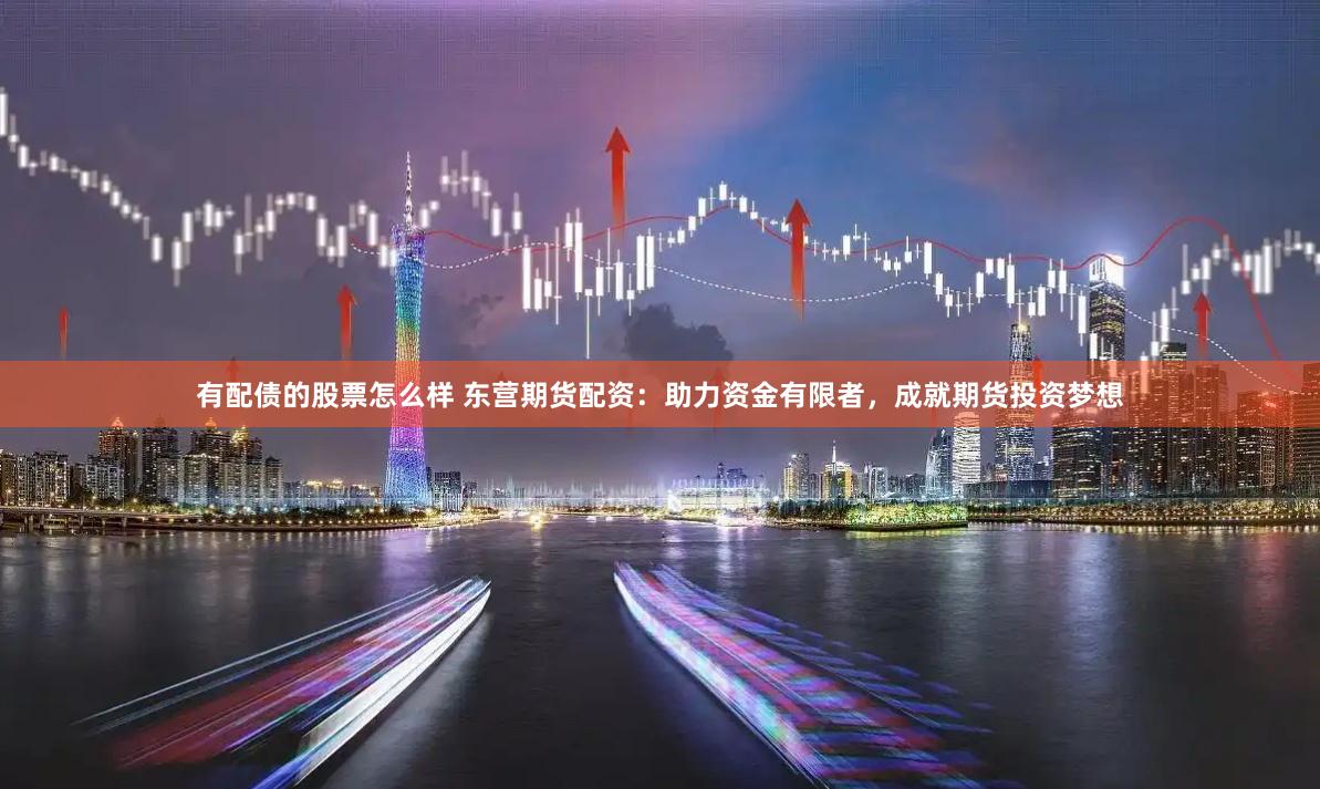 有配债的股票怎么样 东营期货配资：助力资金有限者，成就期货投资梦想