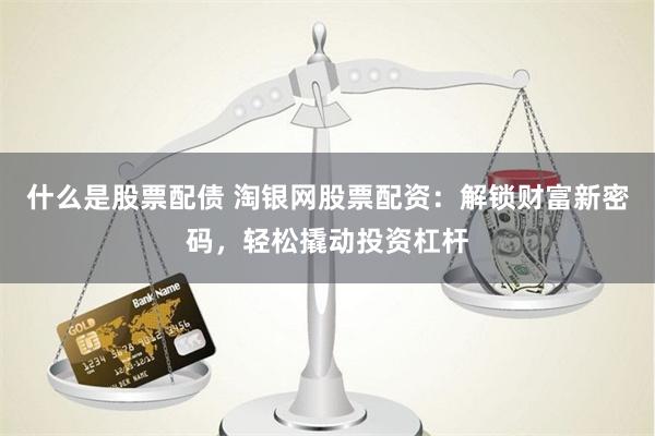 什么是股票配债 淘银网股票配资：解锁财富新密码，轻松撬动投资杠杆