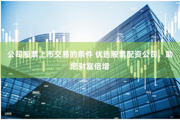 公司股票上市交易的条件 优选股票配资公司，助您财富倍增
