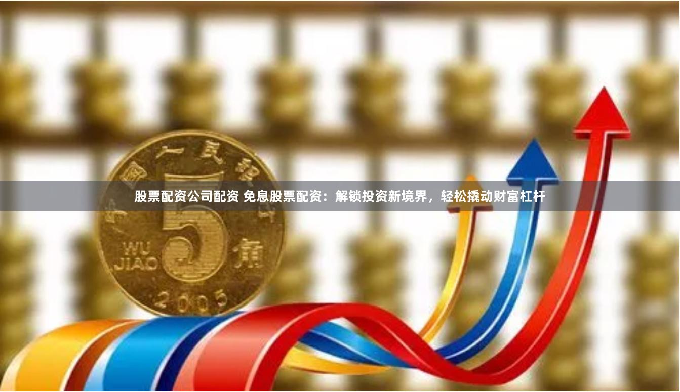 股票配资公司配资 免息股票配资：解锁投资新境界，轻松撬动财富杠杆