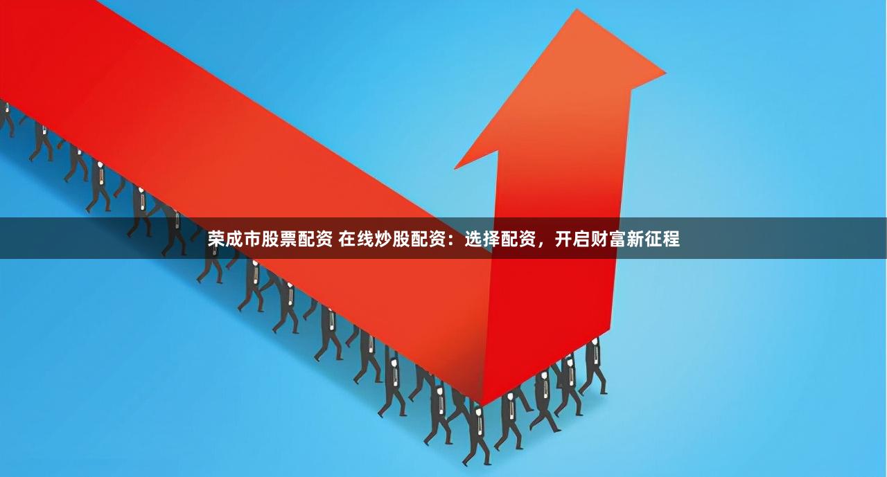 荣成市股票配资 在线炒股配资：选择配资，开启财富新征程