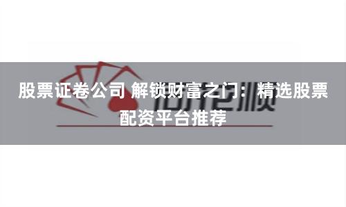 股票证卷公司 解锁财富之门：精选股票配资平台推荐