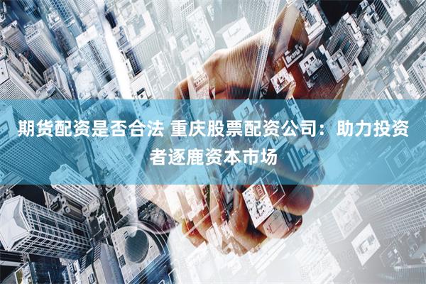 期货配资是否合法 重庆股票配资公司：助力投资者逐鹿资本市场