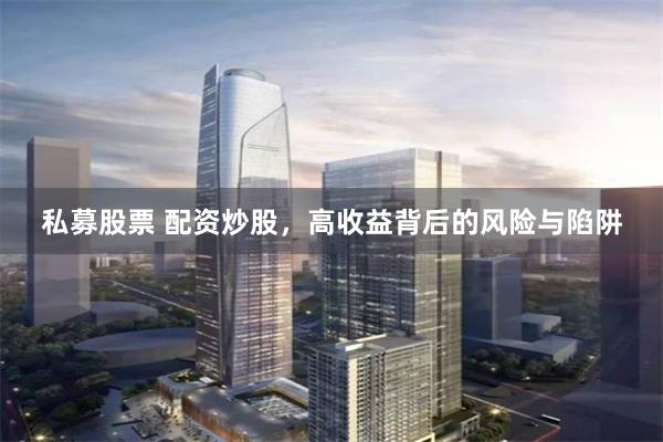 私募股票 配资炒股，高收益背后的风险与陷阱