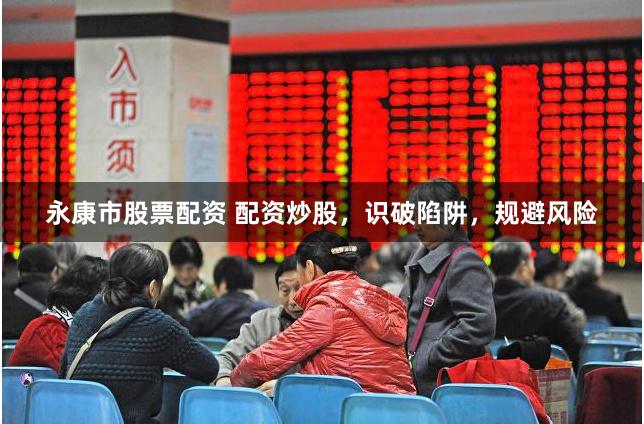 永康市股票配资 配资炒股，识破陷阱，规避风险