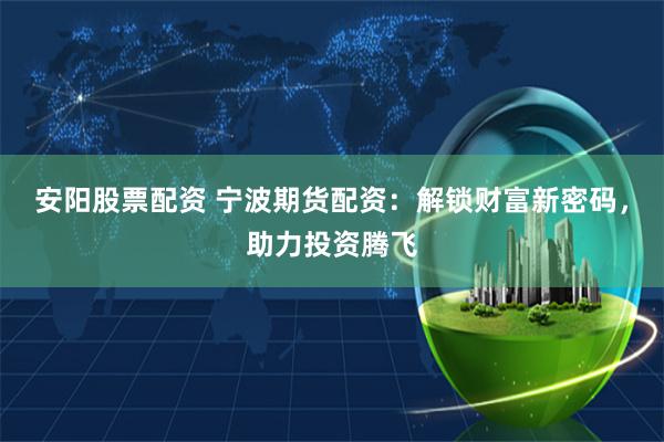 安阳股票配资 宁波期货配资：解锁财富新密码，助力投资腾飞