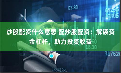炒股配资什么意思 配炒股配资：解锁资金杠杆，助力投资收益