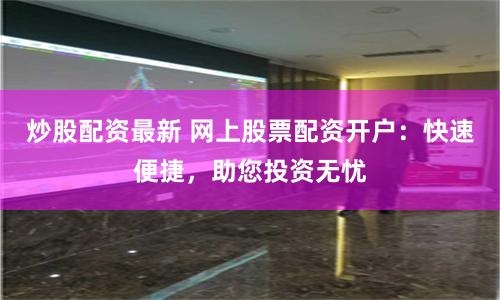 炒股配资最新 网上股票配资开户：快速便捷，助您投资无忧