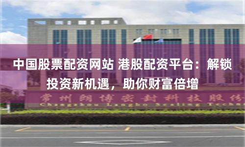 中国股票配资网站 港股配资平台：解锁投资新机遇，助你财富倍增