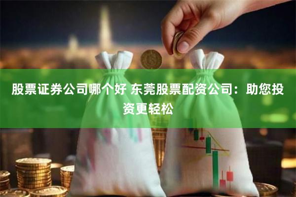 股票证券公司哪个好 东莞股票配资公司：助您投资更轻松