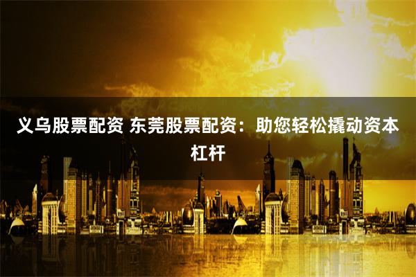 义乌股票配资 东莞股票配资：助您轻松撬动资本杠杆