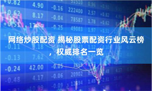 网络炒股配资 揭秘股票配资行业风云榜，权威排名一览