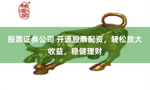 股票证券公司 开通股票配资，轻松放大收益，稳健理财