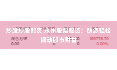 炒股炒股配资 永州股票配资：助您轻松撬动股市财富