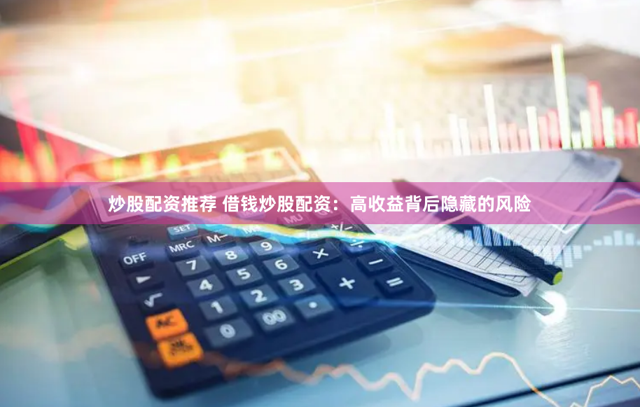 炒股配资推荐 借钱炒股配资：高收益背后隐藏的风险