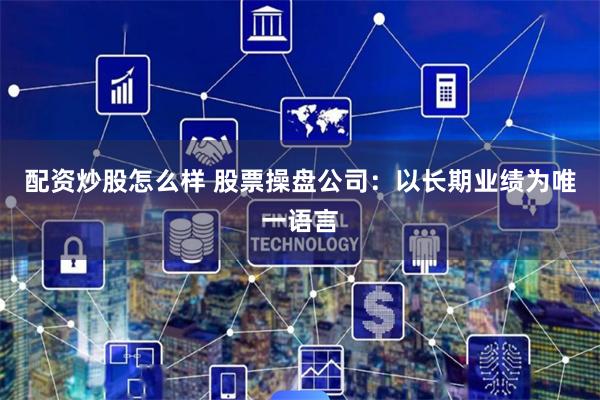 配资炒股怎么样 股票操盘公司：以长期业绩为唯一语言