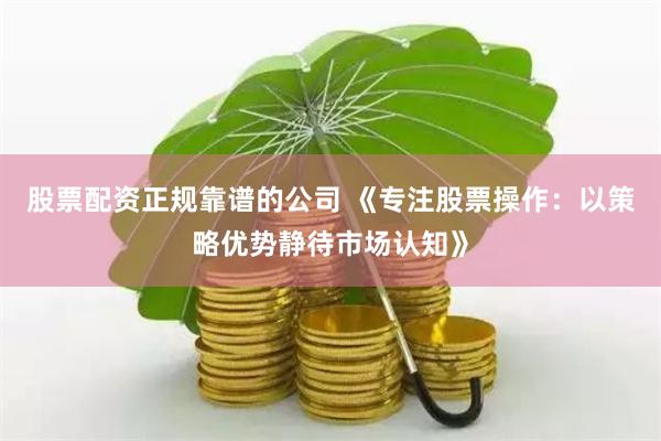 股票配资正规靠谱的公司 《专注股票操作：以策略优势静待市场认知》