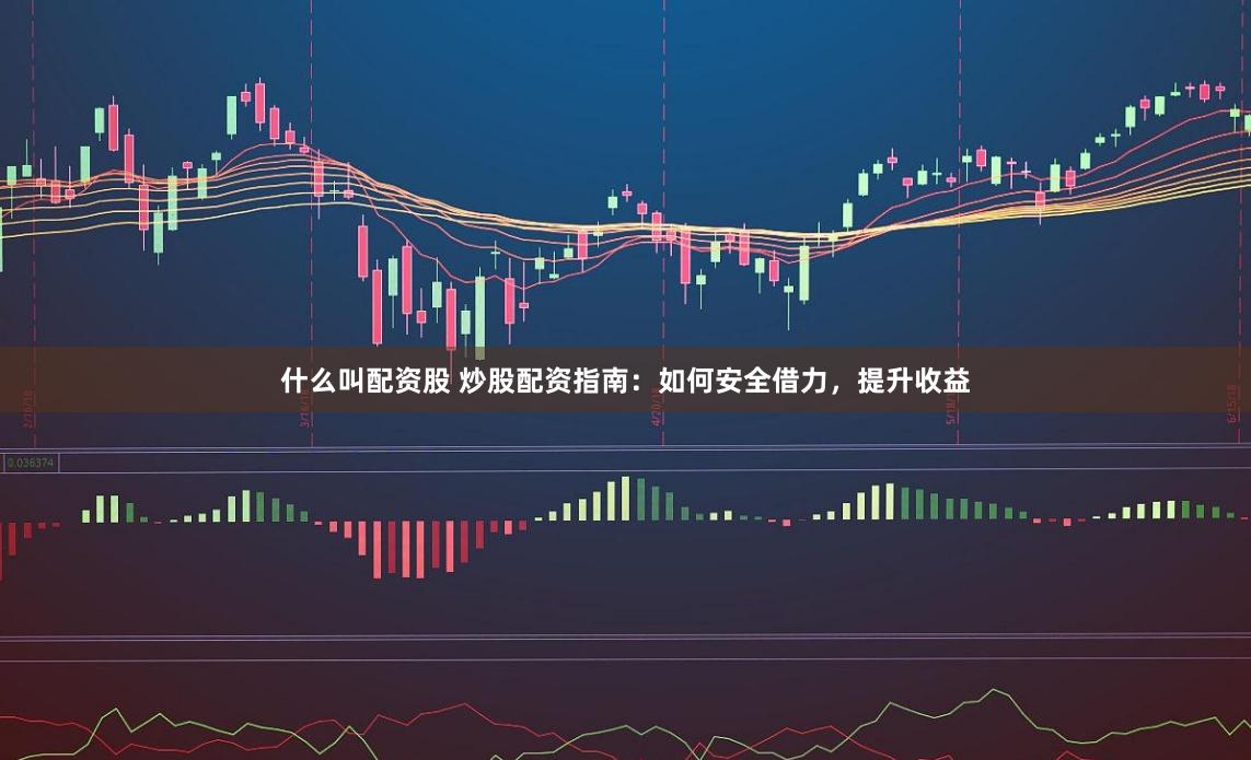 什么叫配资股 炒股配资指南：如何安全借力，提升收益