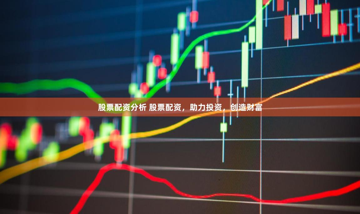 股票配资分析 股票配资，助力投资，创造财富